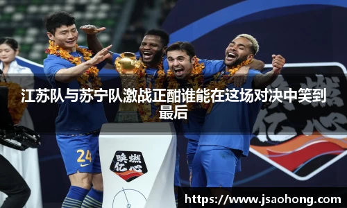 江苏队与苏宁队激战正酣谁能在这场对决中笑到最后