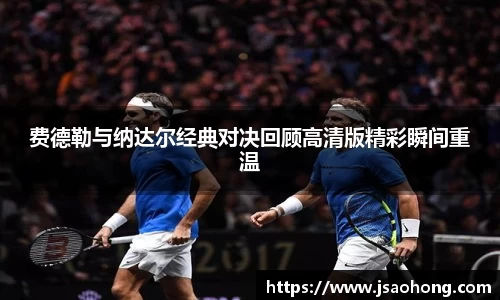 费德勒与纳达尔经典对决回顾高清版精彩瞬间重温