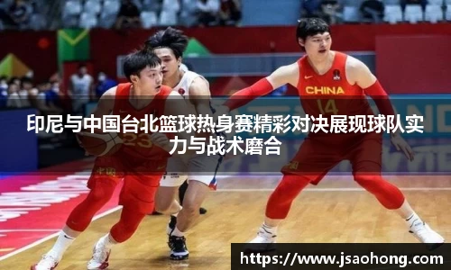 印尼与中国台北篮球热身赛精彩对决展现球队实力与战术磨合